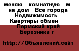 меняю 2-комнатную 54м2 на дом - Все города Недвижимость » Квартиры обмен   . Пермский край,Березники г.